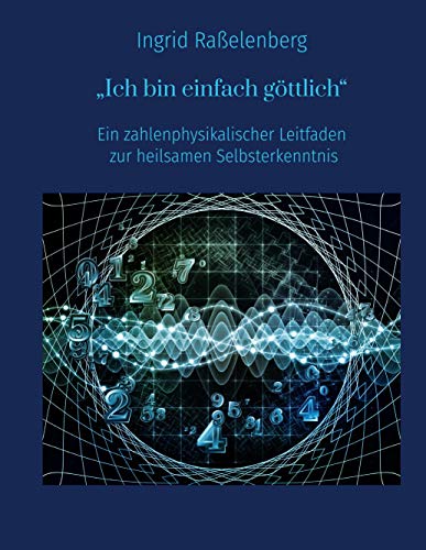 Ich bin einfach göttlich: Ein zahlenphysikalischer Leitfaden zur heilsamen Selbsterkenntnis