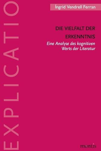 Die Vielfalt der Erkenntnis: Eine Analyse des kognitiven Werts der Literatur (Explicatio / Analytische Studien zur Literatur und Literaturwissenschaft)