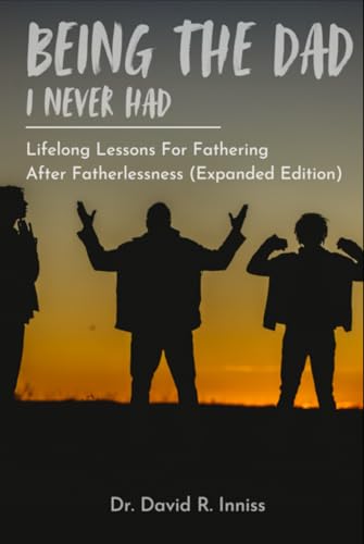Being The Dad I Never Had: Lifelong Lessons For Fathering After Fatherlessness (Expanded Edition) von Independently published
