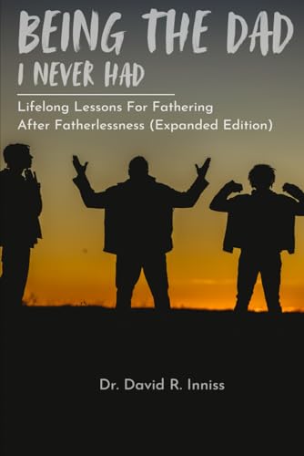 Being The Dad I Never Had: Lifelong Lessons For Fathering After Fatherlessness (Expanded Edition) von Independently published