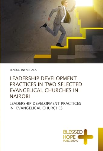 LEADERSHIP DEVELOPMENT PRACTICES IN TWO SELECTED EVANGELICAL CHURCHES IN NAIROBI: LEADERSHIP DEVELOPMENT PRACTICES IN EVANGELICAL CHURCHES von Blessed Hope Publishing