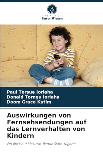 Auswirkungen von Fernsehsendungen auf das Lernverhalten von Kindern: Ein Blick auf Makurdi, Benue State, Nigeria Auswirkungen von Fernsehsendungen auf das Lernverhalten von Kindern: Ein Blick auf Makurdi, Benue State, Nigeria von Verlag Unser Wissen
