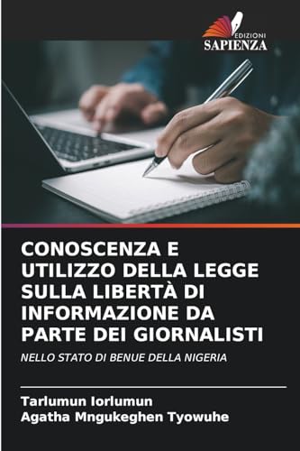 CONOSCENZA E UTILIZZO DELLA LEGGE SULLA LIBERTÀ DI INFORMAZIONE DA PARTE DEI GIORNALISTI: NELLO STATO DI BENUE DELLA NIGERIA von Edizioni Sapienza