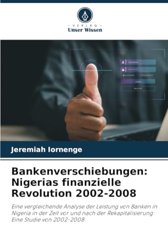 Bankenverschiebungen: Nigerias finanzielle Revolution 2002-2008: Eine vergleichende Analyse der Leistung von Banken in Nigeria in der Zeit vor und nach der Rekapitalisierung: Eine Studie von 2002-2008 von Verlag Unser Wissen
