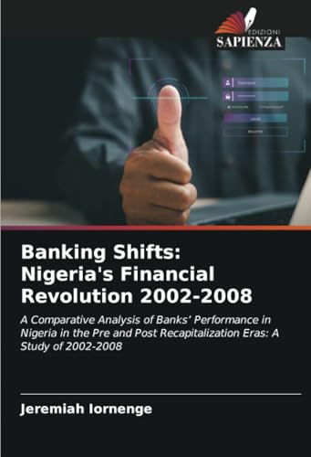 Banking Shifts: Nigeria's Financial Revolution 2002-2008: A Comparative Analysis of Banks’ Performance in Nigeria in the Pre and Post Recapitalization Eras: A Study of 2002-2008 von Edizioni Sapienza