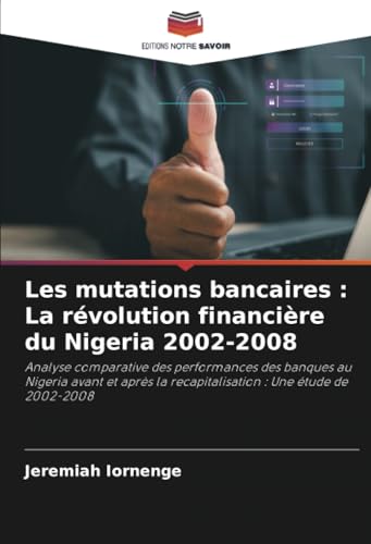 Les mutations bancaires : La révolution financière du Nigeria 2002-2008: Analyse comparative des performances des banques au Nigeria avant et après la recapitalisation : Une étude de 2002-2008 von Editions Notre Savoir