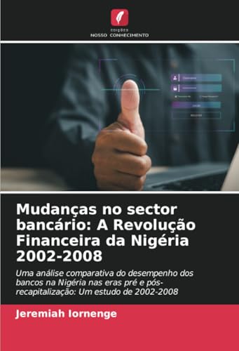 Mudanças no sector bancário: A Revolução Financeira da Nigéria 2002-2008: Uma análise comparativa do desempenho dos bancos na Nigéria nas eras pré e pós-recapitalização: Um estudo de 2002-2008 von Edições Nosso Conhecimento