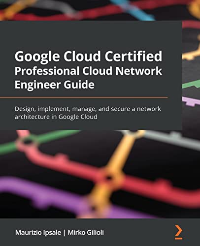 Google Cloud Certified Professional Cloud Network Engineer Guide: Design, implement, manage, and secure a network architecture in Google Cloud von Packt Publishing