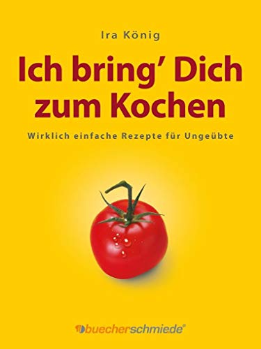 Ich bring' Dich zum Kochen: Wirklich einfache Rezepte für Ungeübte von buecherschmie.de Verlag