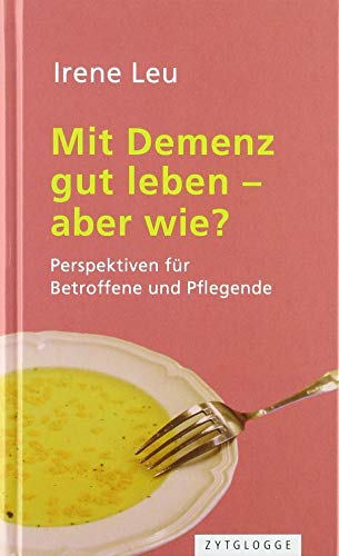 Mit Demenz gut leben - aber wie?: Perspektiven für Betroffene und Pflegende