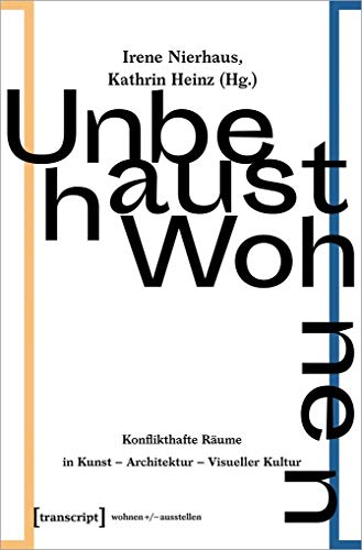 Unbehaust Wohnen: Konflikthafte Räume in Kunst - Architektur - Visueller Kultur: Konflikthafte Rume in Kunst - Architektur - Visueller Kultur (wohnen+/-ausstellen, Bd. 7)