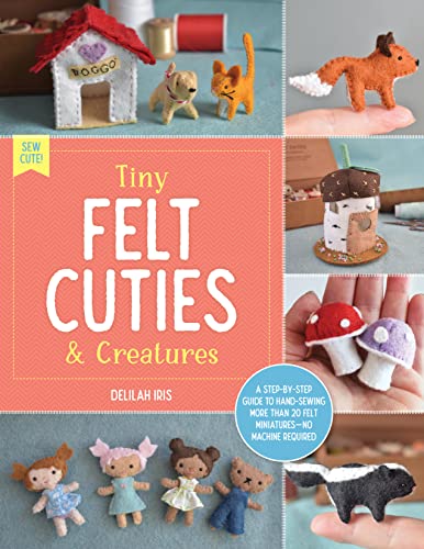 Tiny Felt Cuties & Creatures: A step-by-step guide to handcrafting more than 12 felt miniatures--no machine required (2) (Sew Cute!, Band 2)