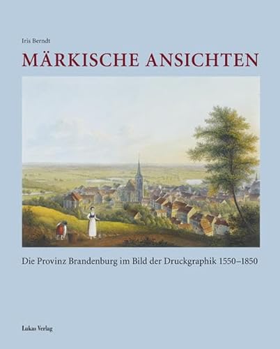 Märkische Ansichten: Die Provinz Brandenburg im Bild der Druckgraphik 1550–1850