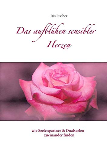 Das Aufblühen sensibler Herzen: wie Seelenpartner und Dualseelen zueinander finden von Books on Demand GmbH