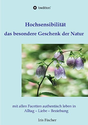 Hochsensibilität - das besondere Geschenk der Natur: mit allen Facetten authentisch leben in Alltag - Liebe - Beziehung