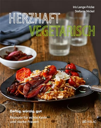 Herzhaft vegetarisch: Deftig, würzig, gut – Rezepte für echte Kerle und starke Frauen von AT Verlag