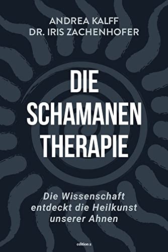 Die Schamanen-Therapie: Die Wissenschaft entdeckt die Heilkunst unserer Ahnen