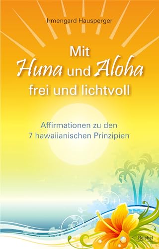 Mit Huna und Aloha frei und lichtvoll: Affirmationen zu 7 hawaiianischen Prinzipien