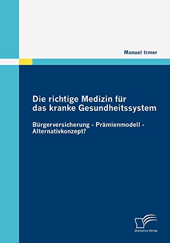 Die richtige Medizin für das kranke Gesundheitssystem: Bürgerversicherung - Prämienmodell - Alternativkonzept? Die richtige Medizin für das kranke Gesundheitssystem: Bürgerversicherung - Prämienmodell - Alternativkonzept? von Diplomica Verlag