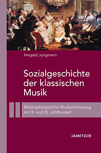 Sozialgeschichte der klassischen Musik: Bildungsbürgerliche Musikanschauung im 19. und 20. Jahrhundert von J.B. Metzler