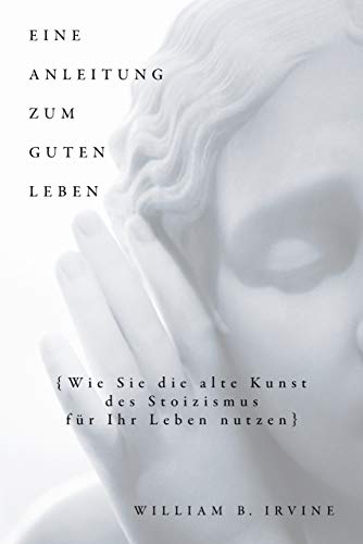 Eine Anleitung zum guten Leben: Wie Sie die alte Kunst des Stoizismus für Ihr Leben nutzen Eine Anleitung zum guten Leben: Wie Sie die alte Kunst des Stoizismus für Ihr Leben nutzen