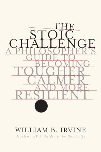 The Stoic Challenge - A Philosopher`s Guide to Becoming Tougher, Calmer, and More Resilient