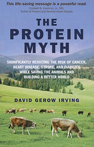 The Protein Myth: Significantly Reducing the Risk of Cancer, Heart Disease, Stroke and Diabetes While Saving the Animals and Building A Better World