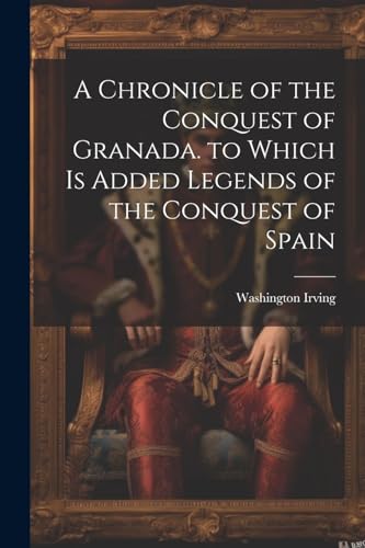 A Chronicle of the Conquest of Granada. to Which Is Added Legends of the Conquest of Spain von Legare Street Press