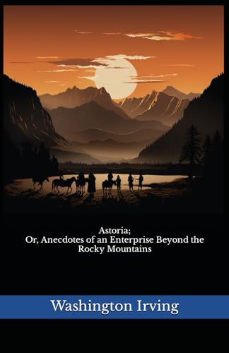 Astoria; Or, Anecdotes of an Enterprise Beyond the Rocky Mountains: The 1836 Literary Non-Fiction Classic von Independently published