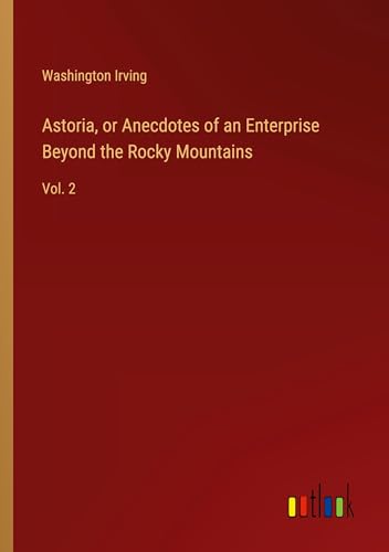 Astoria, or Anecdotes of an Enterprise Beyond the Rocky Mountains: Vol. 2 Astoria, or Anecdotes of an Enterprise Beyond the Rocky Mountains: Vol. 2 von Outlook Verlag