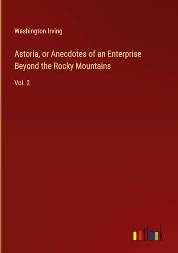 Astoria, or Anecdotes of an Enterprise Beyond the Rocky Mountains: Vol. 2 Astoria, or Anecdotes of an Enterprise Beyond the Rocky Mountains: Vol. 2 von Outlook Verlag