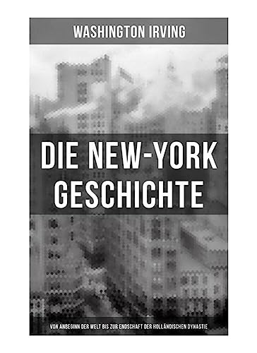 Die New-York Geschichte (Von Anbeginn der Welt bis zur Endschaft der holländischen Dynastie)