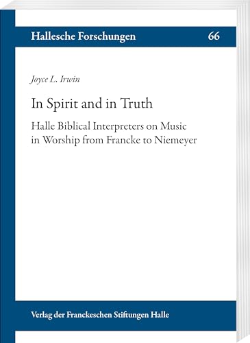 In Spirit and in Truth: Halle Biblical Interpreters on Music in Worship from Francke to Niemeyer (Hallesche Forschungen: Im Auftrag der Franckeschen Stiftungen zu Halle)