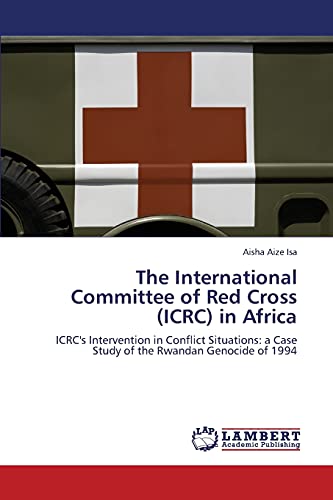 The International Committee of Red Cross (ICRC) in Africa: ICRC's Intervention in Conflict Situations: a Case Study of the Rwandan Genocide of 1994 von LAP Lambert Academic Publishing