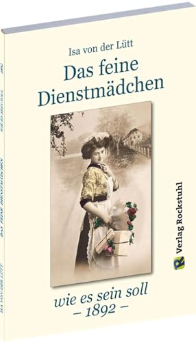 Das feine Dienstmädchen wie es sein soll. 1892: Eine Gabe für Hausfrauen und Dienstmädchen von Rockstuhl Verlag