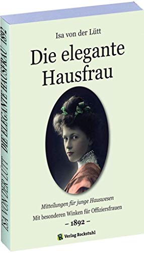 Die elegante Hausfrau 1892: Mitteilungen für junge Hauswesen - Mit besonderen Winken für Offiziersfrauen. [ALLTAGSREGELN FÜR DIE DEUTSCHE FRAU UM 1900] Band 2 von 4