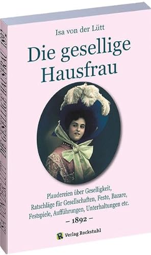 Die gesellige Hausfrau 1892: Plaudereien über Geselligkeit, Ratschläge für Gesellschaften, Feste, Bazare, Festspiele, Aufführungen, Unterhaltungen etc.