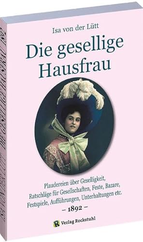 Die gesellige Hausfrau 1892: Plaudereien über Geselligkeit, Ratschläge für Gesellschaften, Feste, Bazare, Festspiele, Aufführungen, Unterhaltungen etc. von Verlag Rockstuhl