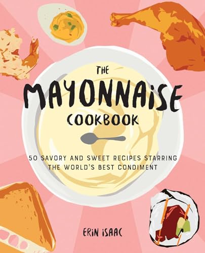 The Mayonnaise Cookbook: 50 Savory and Sweet Recipes Starring the World's Best Condiment