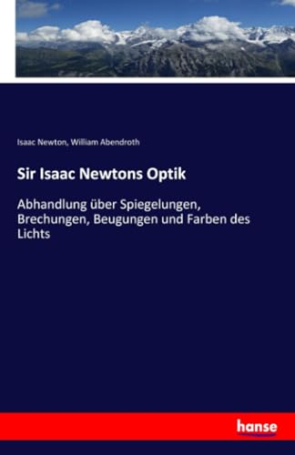 Sir Isaac Newtons Optik: Abhandlung über Spiegelungen, Brechungen, Beugungen und Farben des Lichts von Hansebooks