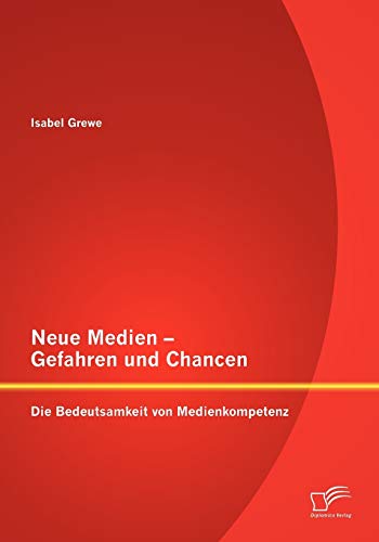 Neue Medien - Gefahren und Chancen: Die Bedeutsamkeit von Medienkompetenz von Diplomica Verlag