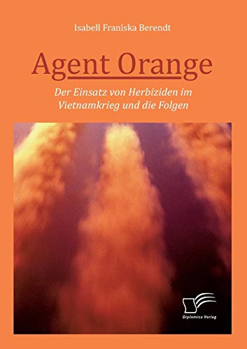 Agent Orange: Der Einsatz von Herbiziden im Vietnamkrieg und die Folgen von Diplomica Verlag