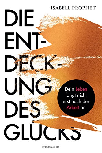 Die Entdeckung des Glücks: Dein Leben fängt nicht erst nach der Arbeit an