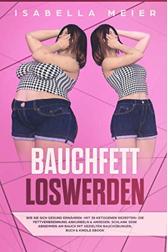 BAUCHFETT LOSWERDEN: Gesund ernähren - mit 38 ketogenen Rezepten - die Fettverbrennung ankurbeln & anregen, abnehmen am Bauch mit gezielten Bauchübungen, Buch & Kindle ebook Version BAUCHFETT LOSWERDEN: Gesund ernähren - mit 38 ketogenen Rezepten - die Fettverbrennung ankurbeln & anregen, abnehmen am Bauch mit gezielten Bauchübungen, Buch & Kindle ebook Version