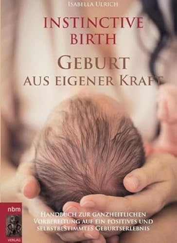 INSTINCTIVE BIRTH - Geburt aus eigener Kraft: Handbuch zur ganzheitlichen Vorbereitung auf ein positives und selbstbestimmtes Geburtserlebnis