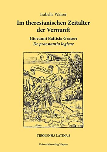 Im theresianischen Zeitalter der Vernunft.  Giovanni Battista Graser: De praestantia logicae: Mit einer Einleitung, Text, Übersetzung und Anmerkungen (Tirolensia Latina) von Wagner Innsbruck