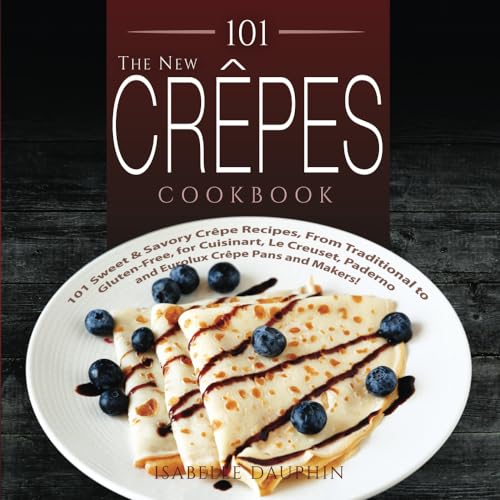 The New Crepes Cookbook: 101 Sweet & Savory Crepe Recipes, From Traditional to Gluten-Free, for Cuisinart, LeCrueset, Paderno and Eurolux Crepe Pans and Makers!