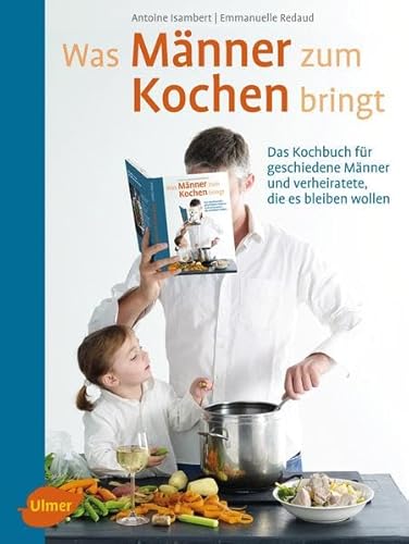 Was Männer zum Kochen bringt: Das Kochbuch für geschiedene Männer und verheiratete, die es bleiben wollen