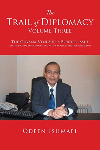 The Trail of Diplomacy Volume Three: The Guyana-Venezuela Border Issue United Nations Involvement and Active Bilateral Relations (1982-2015)