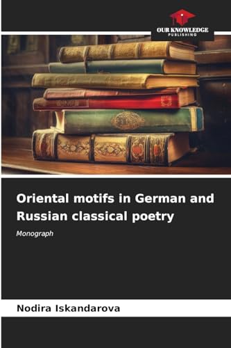 Oriental motifs in German and Russian classical poetry: Monograph von Our Knowledge Publishing